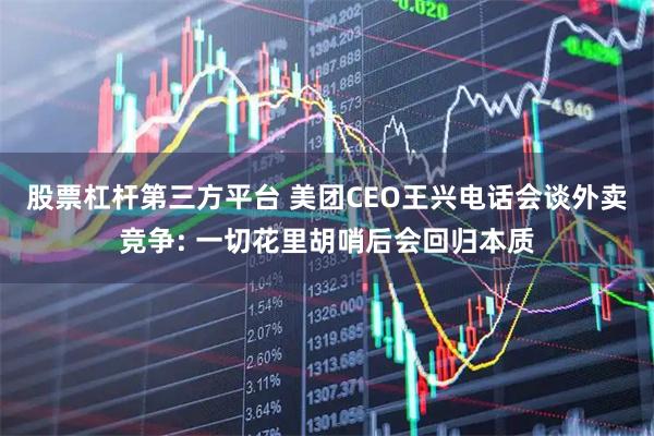 股票杠杆第三方平台 美团CEO王兴电话会谈外卖竞争: 一切花里胡哨后会回归本质