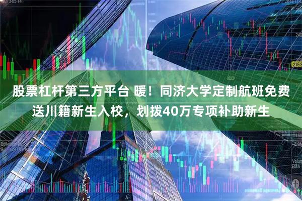 股票杠杆第三方平台 暖！同济大学定制航班免费送川籍新生入校，划拨40万专项补助新生