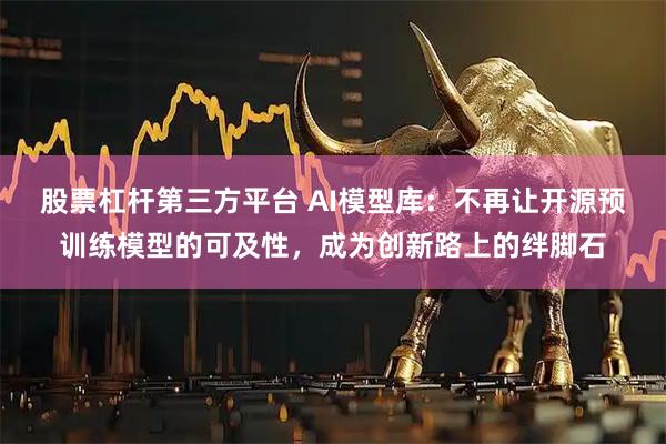 股票杠杆第三方平台 AI模型库：不再让开源预训练模型的可及性，成为创新路上的绊脚石