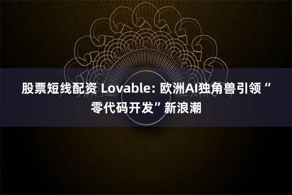 股票短线配资 Lovable: 欧洲AI独角兽引领“零代码开发”新浪潮
