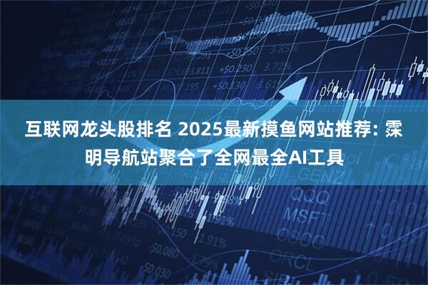 互联网龙头股排名 2025最新摸鱼网站推荐: 霂明导航站聚合了全网最全AI工具