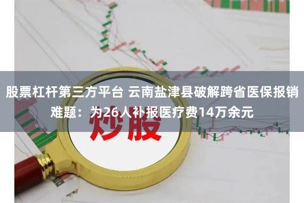 股票杠杆第三方平台 云南盐津县破解跨省医保报销难题：为26人补报医疗费14万余元