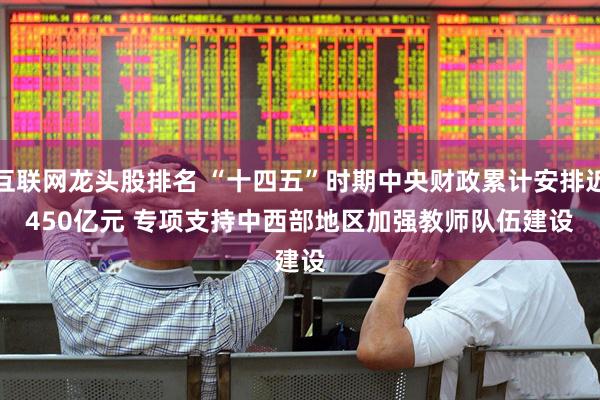 互联网龙头股排名 “十四五”时期中央财政累计安排近450亿元 专项支持中西部地区加强教师队伍建设