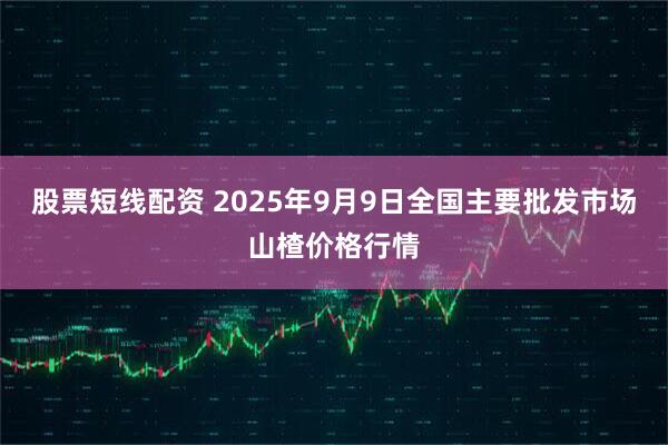 股票短线配资 2025年9月9日全国主要批发市场山楂价格行情