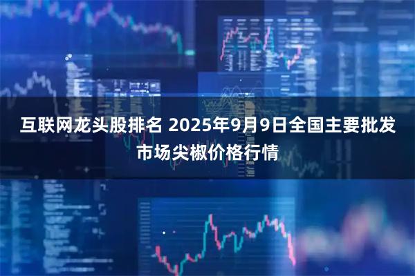 互联网龙头股排名 2025年9月9日全国主要批发市场尖椒价格行情