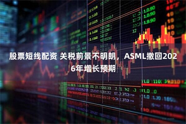 股票短线配资 关税前景不明朗，ASML撤回2026年增长预期
