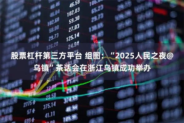 股票杠杆第三方平台 组图：“2025人民之夜@乌镇”茶话会在浙江乌镇成功举办