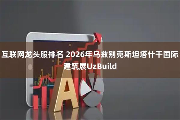 互联网龙头股排名 2026年乌兹别克斯坦塔什干国际建筑展UzBuild