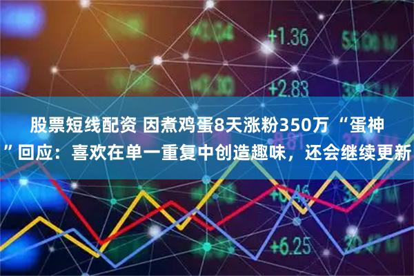 股票短线配资 因煮鸡蛋8天涨粉350万 “蛋神”回应：喜欢在单一重复中创造趣味，还会继续更新