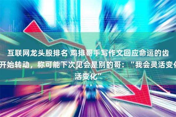 互联网龙头股排名 鸡排哥手写作文回应命运的齿轮开始转动，称可能下次见会是别的哥：“我会灵活变化”