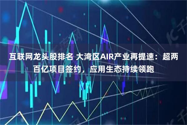 互联网龙头股排名 大湾区AIR产业再提速：超两百亿项目签约，应用生态持续领跑