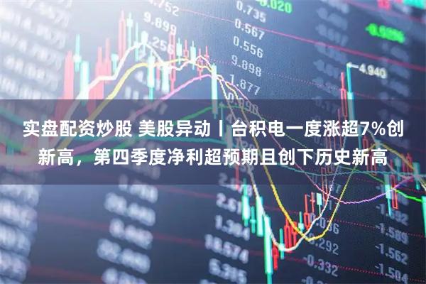 实盘配资炒股 美股异动丨台积电一度涨超7%创新高，第四季度净利超预期且创下历史新高