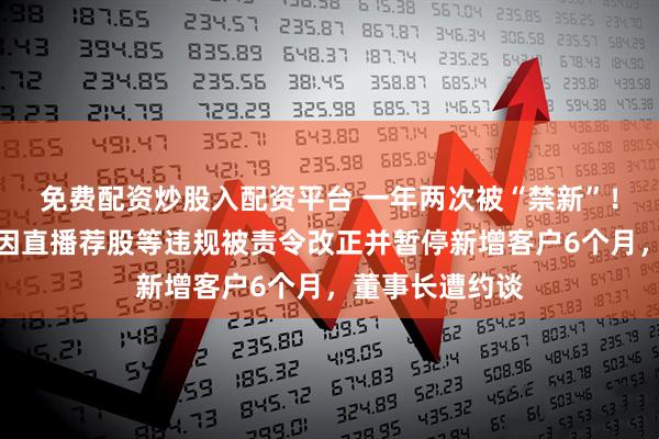 免费配资炒股入配资平台 一年两次被“禁新”！深圳珞珈投资因直播荐股等违规被责令改正并暂停新增客户6个月，董事长遭约谈