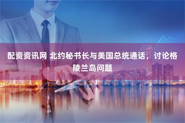 配资资讯网 北约秘书长与美国总统通话，讨论格陵兰岛问题