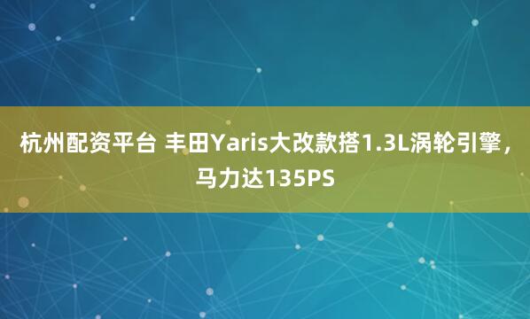 杭州配资平台 丰田Yaris大改款搭1.3L涡轮引擎，马力达135PS