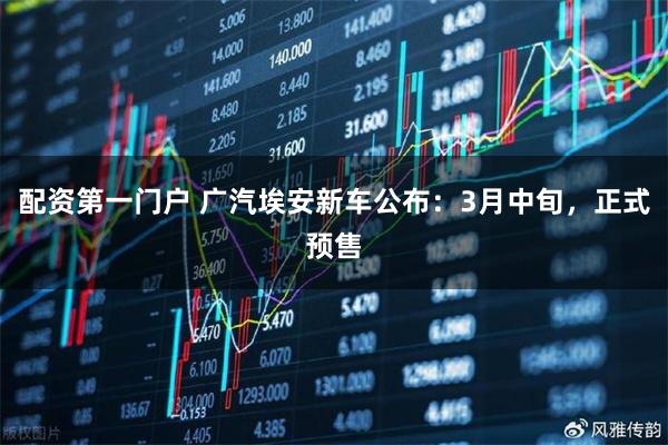 配资第一门户 广汽埃安新车公布：3月中旬，正式预售