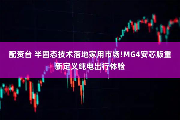配资台 半固态技术落地家用市场!MG4安芯版重新定义纯电出行体验