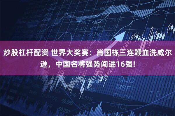 炒股杠杆配资 世界大奖赛：肖国栋三连鞭血洗威尔逊，中国名将强势闯进16强!