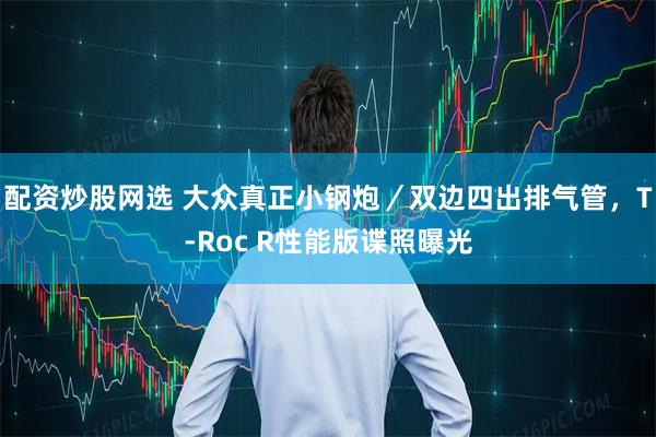 配资炒股网选 大众真正小钢炮／双边四出排气管，T-Roc R性能版谍照曝光