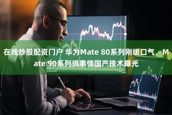 在线炒股配资门户 华为Mate 80系列刚缓口气，Mate 90系列搞事情国产技术曝光