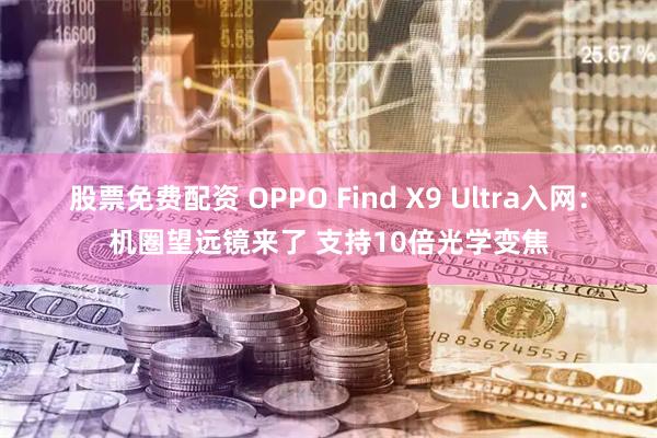股票免费配资 OPPO Find X9 Ultra入网：机圈望远镜来了 支持10倍光学变焦