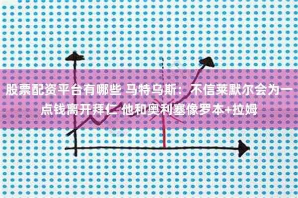 股票配资平台有哪些 马特乌斯：不信莱默尔会为一点钱离开拜仁 他和奥利塞像罗本+拉姆