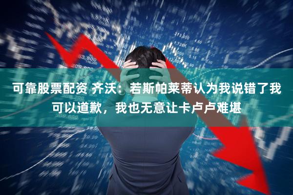 可靠股票配资 齐沃：若斯帕莱蒂认为我说错了我可以道歉，我也无意让卡卢卢难堪