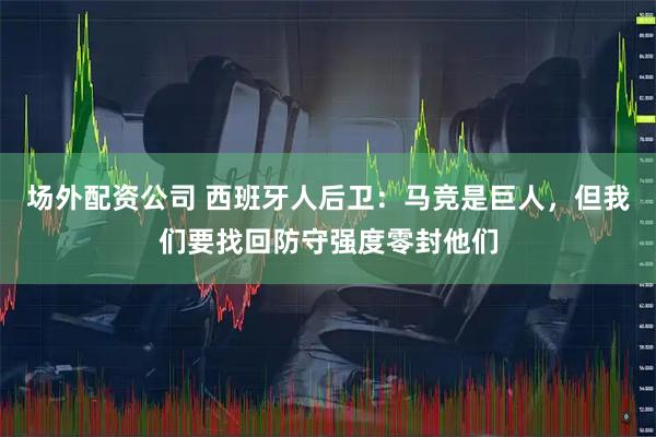 场外配资公司 西班牙人后卫：马竞是巨人，但我们要找回防守强度零封他们