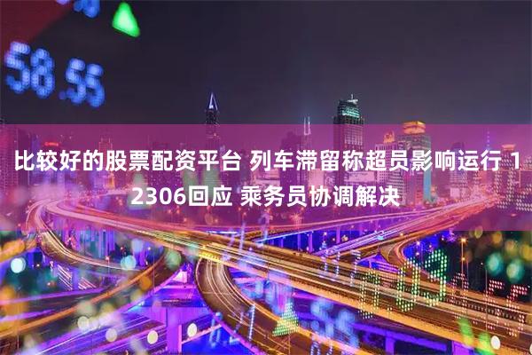 比较好的股票配资平台 列车滞留称超员影响运行 12306回应 乘务员协调解决
