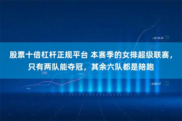 股票十倍杠杆正规平台 本赛季的女排超级联赛，只有两队能夺冠，其余六队都是陪跑