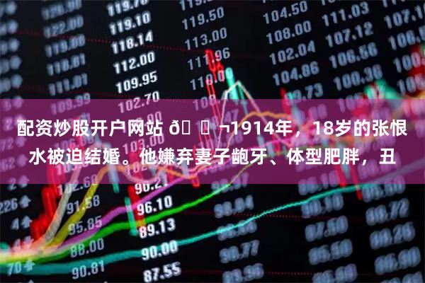 配资炒股开户网站 🌬1914年，18岁的张恨水被迫结婚。他嫌弃妻子龅牙、体型肥胖，丑
