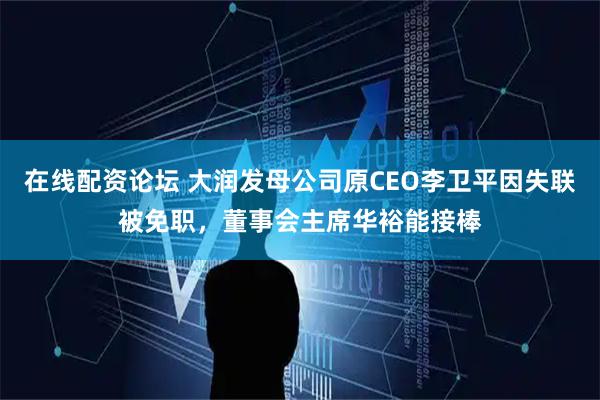 在线配资论坛 大润发母公司原CEO李卫平因失联被免职，董事会主席华裕能接棒