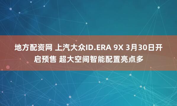地方配资网 上汽大众ID.ERA 9X 3月30日开启预售 超大空间智能配置亮点多