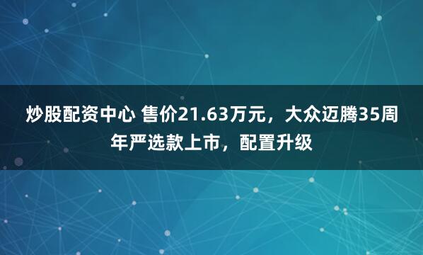 炒股配资中心 售价21.63万元，大众迈腾35周年严选款上市，配置升级