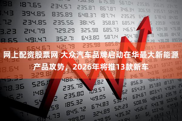 网上配资股票网 大众汽车品牌启动在华最大新能源产品攻势，2026年将推13款新车